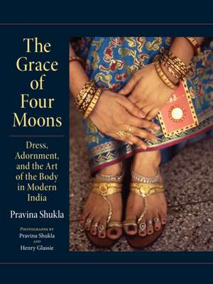 The Grace of Four Moons – Dress, Adornment, and the Art of the Body in Modern India de Pravina Shukla