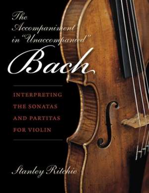 The Accompaniment in "Unaccompanied" Bach – Interpreting the Sonatas and Partitas for Violin de Stanley Ritchie