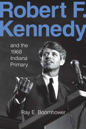 Robert F. Kennedy and the 1968 Indiana Primary de Ray E. Boomhower