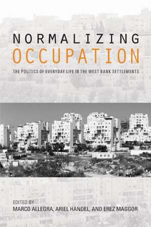 Normalizing Occupation – The Politics of Everyday Life in the West Bank Settlements de Ariel Handel