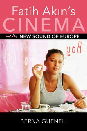 Fatih Akin`s Cinema and the New Sound of Europe de Berna Gueneli