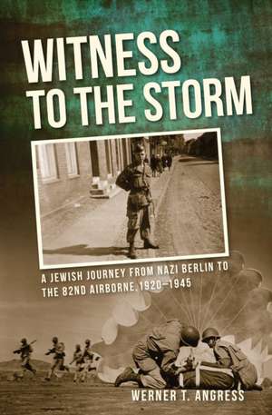 Witness to the Storm – A Jewish Journey from Nazi Berlin to the 82nd Airborne, 1920–1945 de Werner Angress