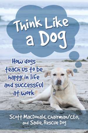 Think Like a Dog – How Dogs Teach Us to Be Happy in Life and Successful at Work de Scott D. Macdonald