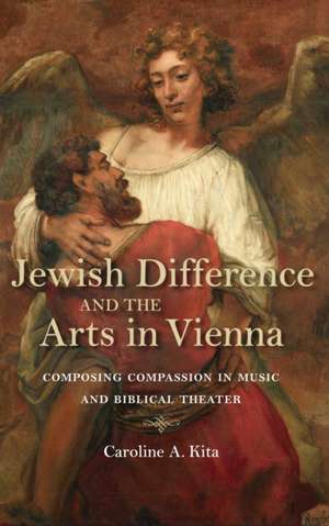 Jewish Difference and the Arts in Vienna – Composing Compassion in Music and Biblical Theater de Caroline A. Kita