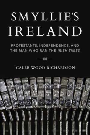 Smyllie`s Ireland – Protestants, Independence, and the Man Who Ran the Irish Times de Caleb Richardson