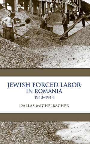 Jewish Forced Labor in Romania, 1940–1944 de Dallas Michelbacher