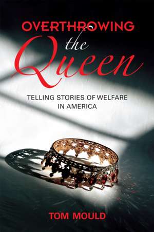 Overthrowing the Queen: Telling Stories of Welfare in America de Tom Mould