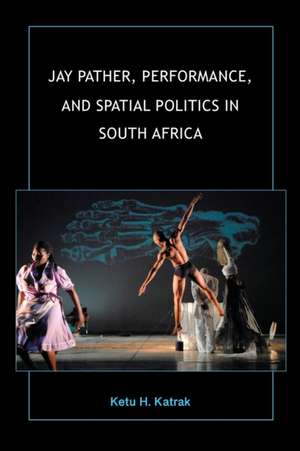 Jay Pather, Performance, and Spatial Politics in South Africa de Ketu H. Katrak