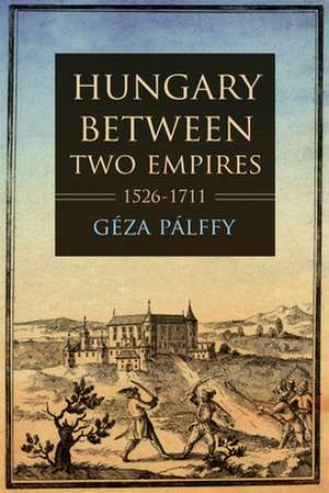 Hungary between Two Empires 1526–1711 de Géza Pálffy