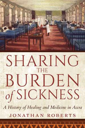 Sharing the Burden of Sickness – A History of Healing and Medicine in Accra de Jonathan Roberts