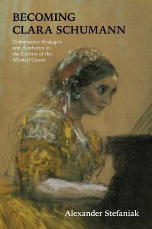 Becoming Clara Schumann – Performance Strategies and Aesthetics in the Culture of the Musical Canon de Alexander Stefaniak