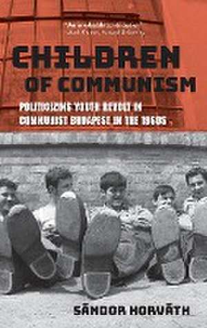 Children of Communism – Politicizing Youth Revolt in Communist Budapest in the 1960s de Sándor Horváth