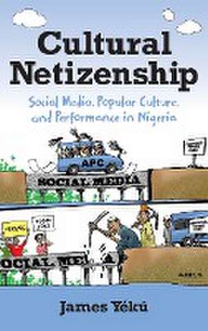 Cultural Netizenship – Social Media, Popular Culture, and Performance in Nigeria de James Yékú