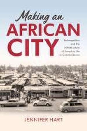 Making an African City – Technopolitics and the Infrastructure of Everyday Life in Colonial Accra de Jennifer Hart