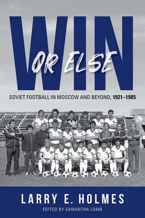 Win or Else – Soviet Football in Moscow and Beyond, 1921–1985 de Larry E. Holmes