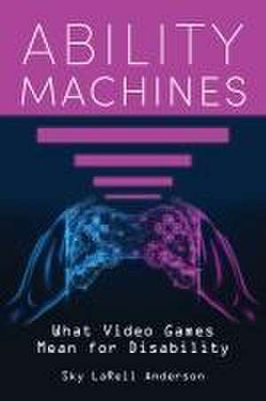 Ability Machines – What Video Games Mean for Disability de Sky Larell Anderson