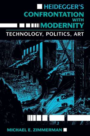 Heidegger`s Confrontation with Modernity – Technology, Politics, and Art de Michael E. Zimmerman