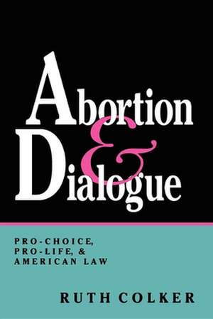 Abortion and Dialogue – Pro–Choice, Pro–Life, and American Law de Ruth Colker