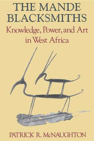 The Mande Blacksmiths – Knowledge, Power, and Art in West Africa de Patrick Mcnaughton