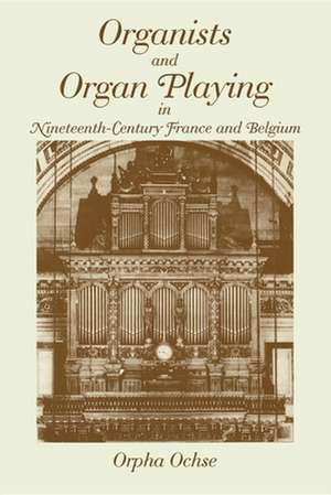 Organists and Organ Playing in Nineteenth–Century France and Belgium de Orpha Ochse