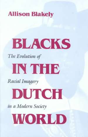 Blacks in the Dutch World – The Evolution of Racial Imagery in a Modern Society de Allison Blakely