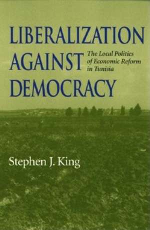 Liberalization against Democracy – The Local Politics of Economic Reform in Tunisia de Stephen J. King