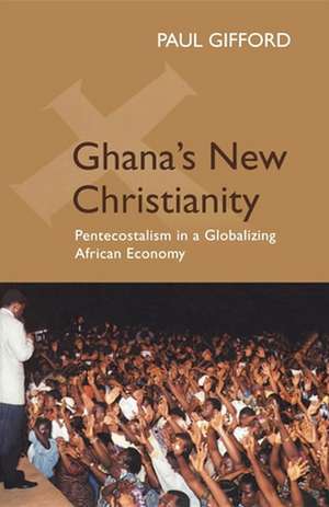 Ghana`s New Christianity, New Edition – Pentecostalism in a Globalising African Economy de Paul Gifford