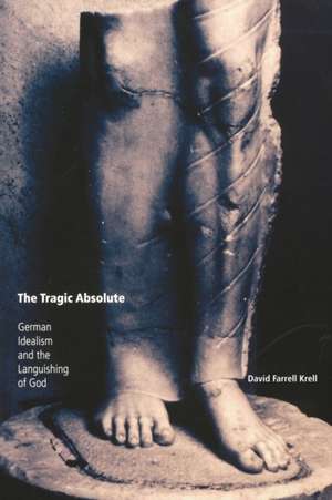 The Tragic Absolute – German Idealism and the Languishing of God de David Farrell Krell