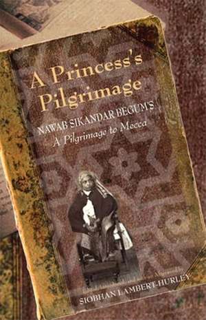 A Princess`s Pilgrimage – Nawab Sikandar Begum`s A Pilgrimage to Mecca de Siobhan Lambert–hurley