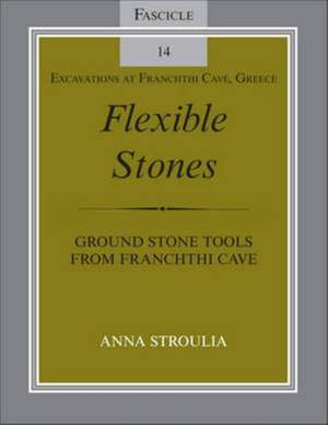 Flexible Stones – Ground Stone Tools from Franchthi Cave, Fascicle 14, Excavations at Franchthi Cave, Greece de Anna Stroulia