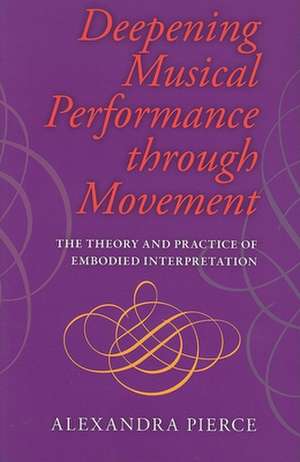 Deepening Musical Performance through Movement – The Theory and Practice of Embodied Interpretation de Roger Pierce