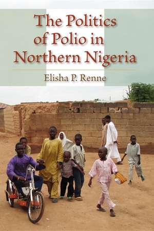 The Politics of Polio in Northern Nigeria de Elisha P. Renne