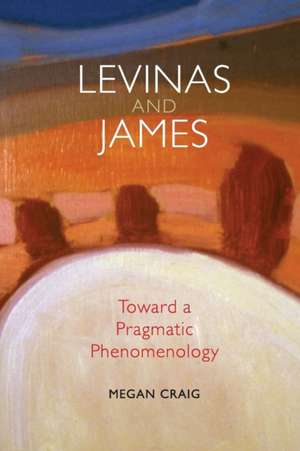 Levinas and James – Toward a Pragmatic Phenomenology de Megan Craig