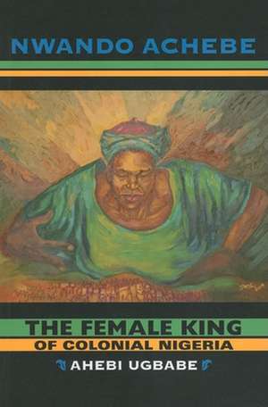 The Female King of Colonial Nigeria – Ahebi Ugbabe de Nwando Achebe