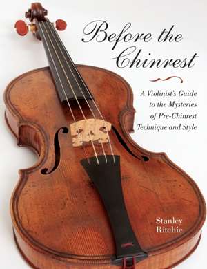 Before the Chinrest – A Violinist`s Guide to the Mysteries of Pre–Chinrest Technique and Style de Stanley Ritchie