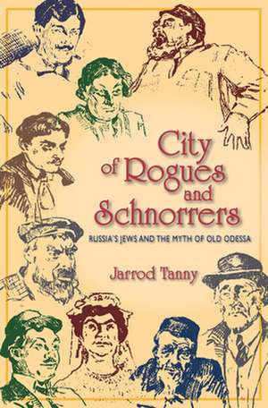 City of Rogues and Schnorrers – Russia`s Jews and the Myth of Old Odessa de Jarrod Tanny