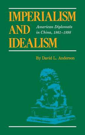 Imperialism and Idealism – American Diplomats in China, 1861–1898 de David L. Anderson