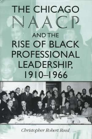 The Chicago NAACP and the Rise of Black Professional Leadership, 1910–1966 de Christopher Rob Reed