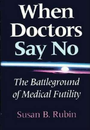 When Doctors Say No – The Battleground of Medical Futility de Susan B. Rubin