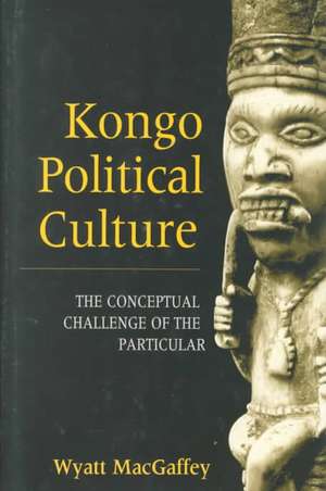 Kongo Political Culture – The Conceptual Challenge of the Particular de Wyatt Macgaffey