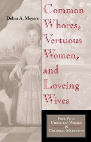 Common Whores, Vertuous Women, and Loveing Wives – Free Will Christian Women in Colonial Maryland de Debra A. Meyers