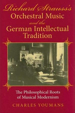 Richard Strauss`s Orchestral Music and the Germa – The Philosophical Roots of Musical Modernism de Charles Youmans