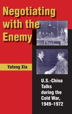 Negotiating with the Enemy – U.S.–China Talks during the Cold War, 1949–1972 de Yafeng Xia