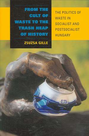 From the Cult of Waste to the Trash Heap of Hist – The Politics of Waste in Socialist and Postsocialist Hungary de Zsuzsa Gille