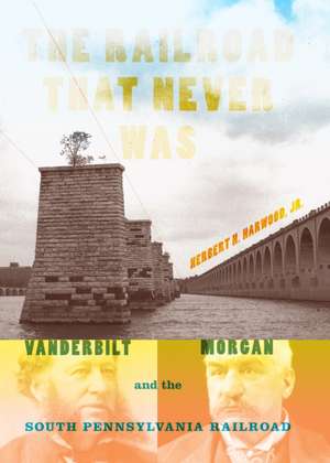 The Railroad That Never Was – Vanderbilt, Morgan, and the South Pennsylvania Railroad de Jr. Harwood