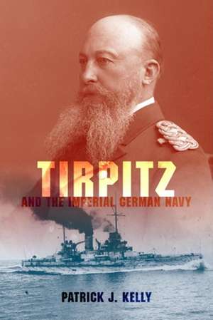 Tirpitz and the Imperial German Navy de Patrick J. Kelly