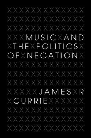 Music and the Politics of Negation de James R. Currie