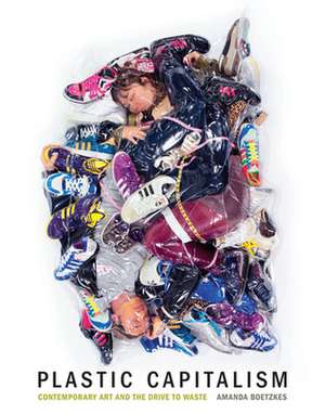 Plastic Capitalism – Contemporary Art and the Drive to Waste de Amanda Boetzkes