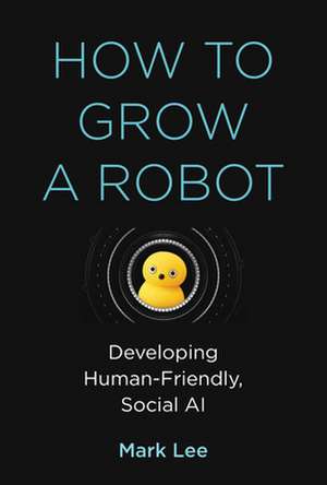 How to Grow a Robot – Developing Human–Friendly, Social AI de Mark H. Lee