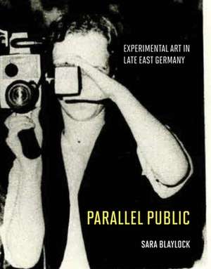 Parallel Public: Experimental Art in Late East Germany de Sara Blaylock